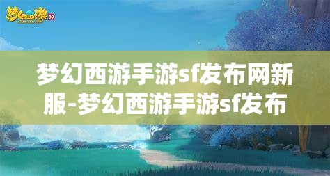 梦幻西游手游sf发布网新服-梦幻西游手游sf发布网站,梦幻西游手游SF新服发布,探索无限可能的仙境之旅