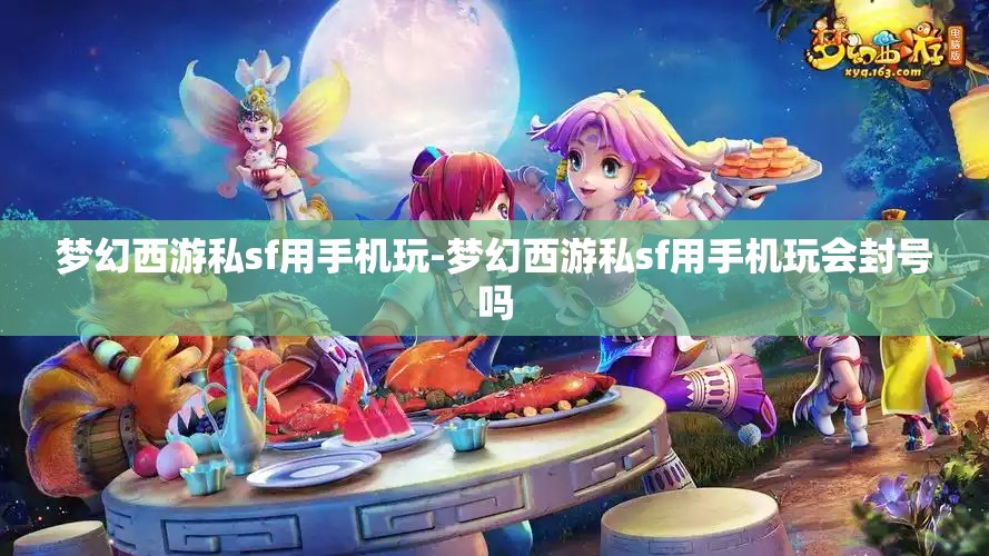 梦幻西游私sf用手机玩-梦幻西游私sf用手机玩会封号吗