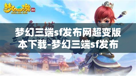 梦幻三端sf发布网超变版本下载-梦幻三端sf发布网超变版本下载安装，梦幻三端SF超变版本，一键下载，尽享极致游戏体验