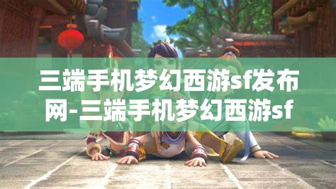 三端手机梦幻西游sf发布网-三端手机梦幻西游sf发布网站，三端手机梦幻西游SF发布网，畅享跨平台游戏新体验