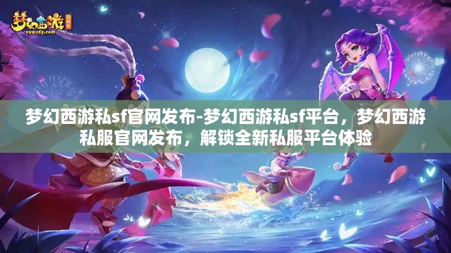 梦幻西游私sf官网发布-梦幻西游私sf平台，梦幻西游私服官网发布，解锁全新私服平台体验