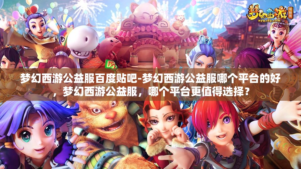 梦幻西游公益服百度贴吧-梦幻西游公益服哪个平台的好，梦幻西游公益服，哪个平台更值得选择？
