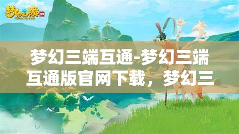 梦幻三端互通-梦幻三端互通版官网下载，梦幻三端互通，畅享三端合一的奇幻游戏体验
