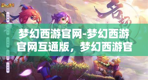 梦幻西游官网-梦幻西游官网互通版，梦幻西游官网互通版，打造全新游戏体验