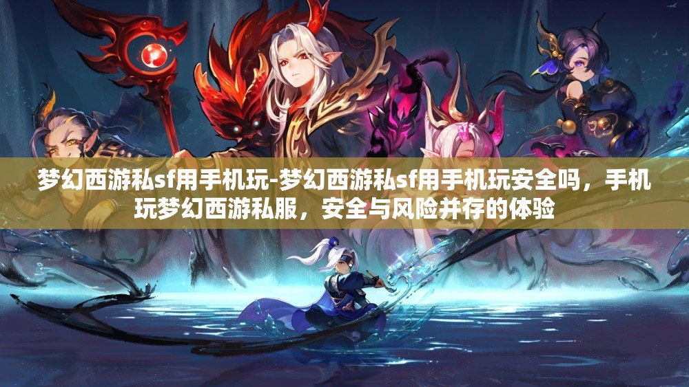 梦幻西游私sf用手机玩-梦幻西游私sf用手机玩安全吗，手机玩梦幻西游私服，安全与风险并存的体验
