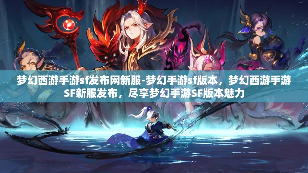 梦幻西游手游sf发布网新服-梦幻手游sf版本，梦幻西游手游SF新服发布，尽享梦幻手游SF版本魅力
