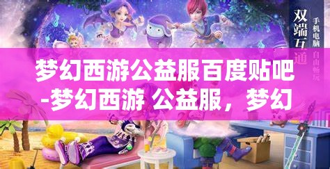 梦幻西游公益服百度贴吧-梦幻西游 公益服，梦幻西游公益服，百度贴吧的热门话题与玩家乐园