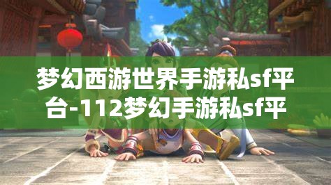 梦幻西游世界手游私sf平台-112梦幻手游私sf平台，112梦幻手游私服平台，解锁梦幻西游世界的无限可能