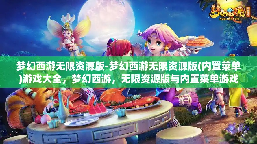 梦幻西游无限资源版-梦幻西游无限资源版(内置菜单)游戏大全，梦幻西游，无限资源版与内置菜单游戏大全