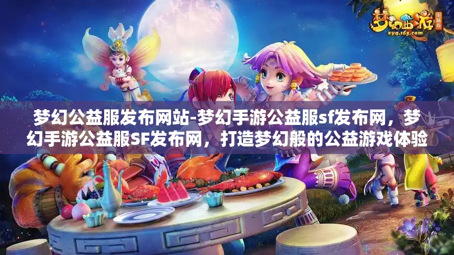 梦幻公益服发布网站-梦幻手游公益服sf发布网，梦幻手游公益服SF发布网，打造梦幻般的公益游戏体验