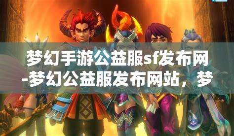 梦幻手游公益服sf发布网-梦幻公益服发布网站，梦幻手游公益服SF发布网，打造梦幻般的游戏体验