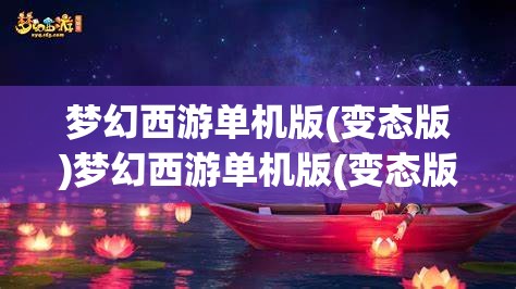 梦幻西游单机版(变态版)梦幻西游单机版(变态版)手机版，梦幻西游单机版（变态版）手机版，解锁游戏新境界