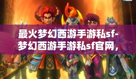 最火梦幻西游手游私sf-梦幻西游手游私sf官网，警惕！梦幻西游手游私服网站风险高，切勿轻信。