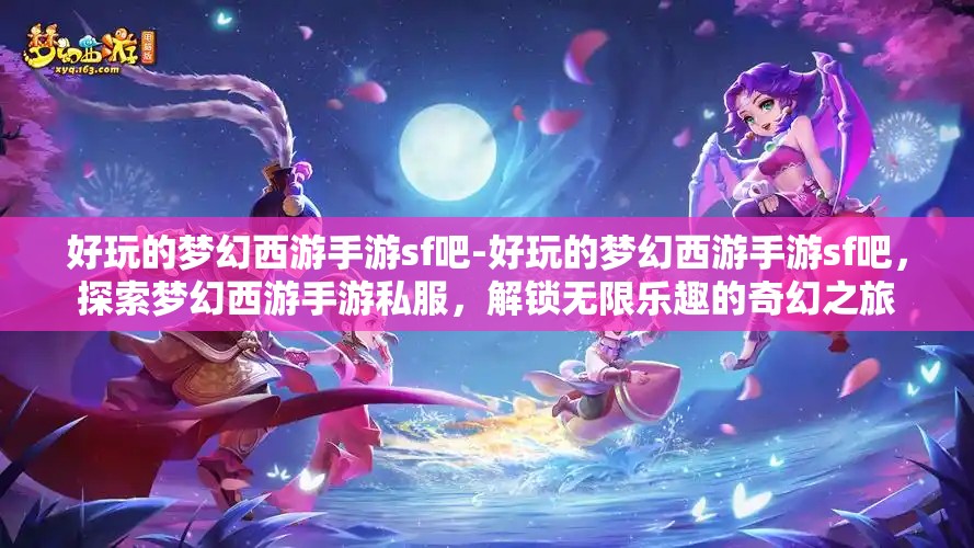 好玩的梦幻西游手游sf吧-好玩的梦幻西游手游sf吧，探索梦幻西游手游私服，解锁无限乐趣的奇幻之旅