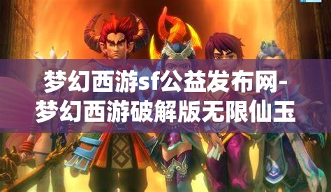 梦幻西游sf公益发布网-梦幻西游破解版无限仙玉，揭秘梦幻西游SF公益发布网，解锁无限仙玉的破解版体验