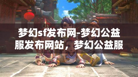 梦幻sf发布网-梦幻公益服发布网站，梦幻公益服发布，探索梦幻SF的无限可能