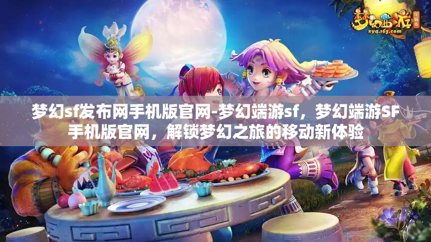 梦幻sf发布网手机版官网-梦幻端游sf，梦幻端游SF手机版官网，解锁梦幻之旅的移动新体验