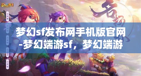 梦幻sf发布网手机版官网-梦幻端游sf，梦幻端游SF手机版官网，解锁梦幻之旅的移动新体验