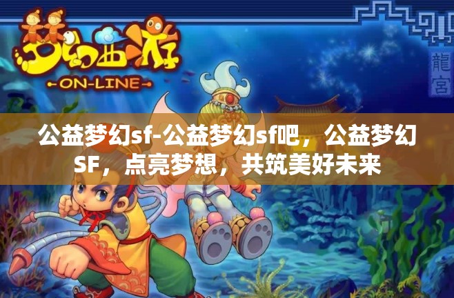 公益梦幻sf-公益梦幻sf吧，公益梦幻SF，点亮梦想，共筑美好未来