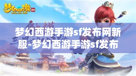 梦幻西游手游sf发布网新服-梦幻西游手游sf发布网站，梦幻西游手游SF新服发布，探索无限可能的仙境之旅