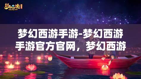 梦幻西游手游-梦幻西游手游官方官网，梦幻西游手游，探索梦幻世界的奇妙之旅