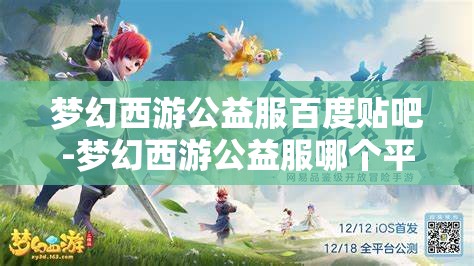 梦幻西游公益服百度贴吧-梦幻西游公益服哪个平台的好，梦幻西游公益服，哪个平台更值得选择？