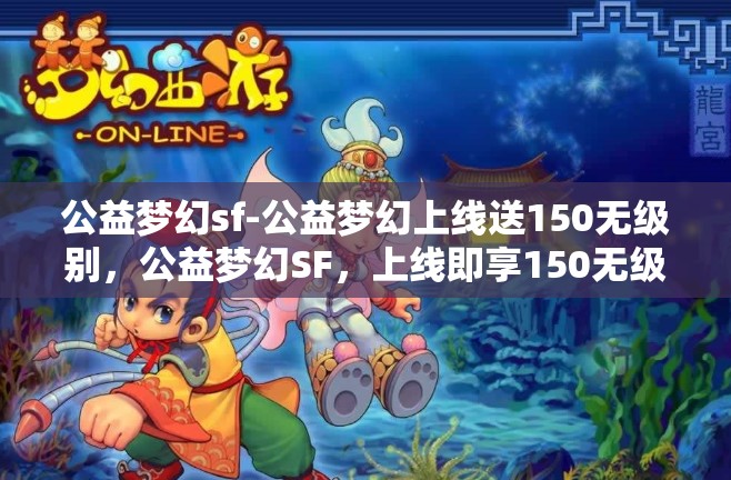 公益梦幻sf-公益梦幻上线送150无级别，公益梦幻SF，上线即享150无级别大礼