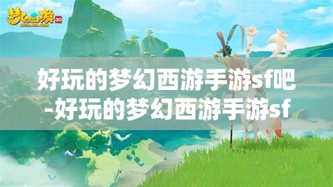 好玩的梦幻西游手游sf吧-好玩的梦幻西游手游sf吧，探索梦幻西游手游私服，解锁无限乐趣的奇幻之旅