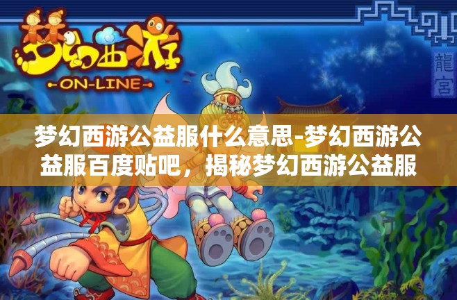 梦幻西游公益服什么意思-梦幻西游公益服百度贴吧，揭秘梦幻西游公益服，百度贴吧上的公益与游戏世界