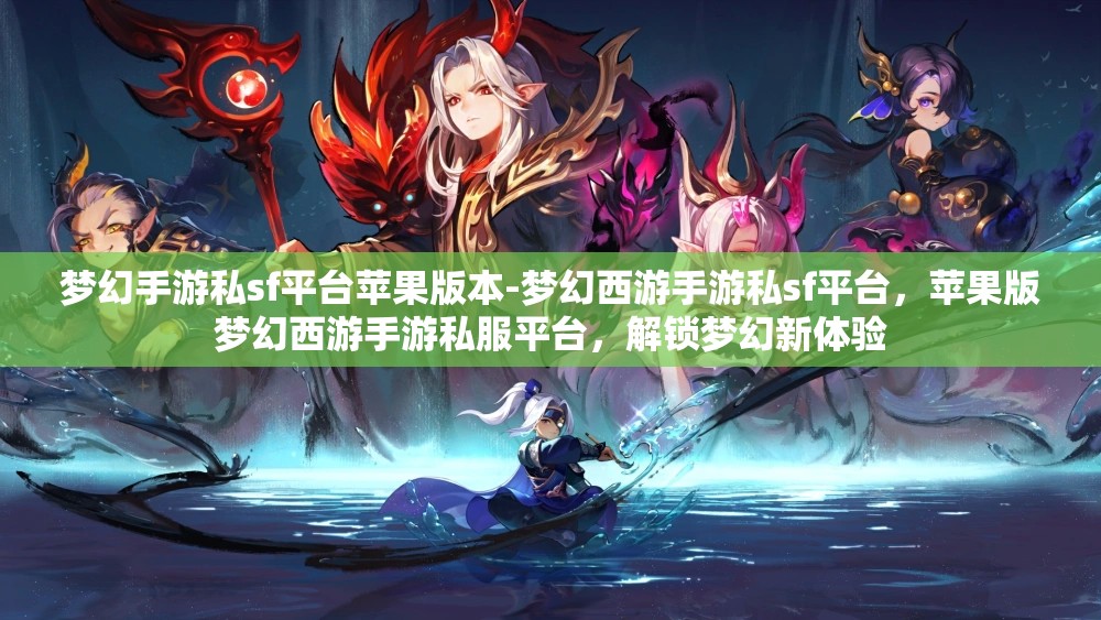 梦幻手游私sf平台苹果版本-梦幻西游手游私sf平台，苹果版梦幻西游手游私服平台，解锁梦幻新体验