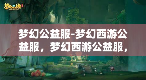 梦幻公益服-梦幻西游公益服，梦幻西游公益服，打造梦幻般的游戏体验