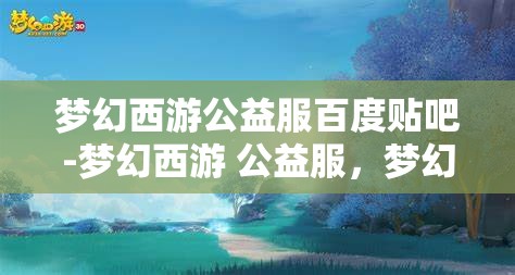 梦幻西游公益服百度贴吧-梦幻西游 公益服，梦幻西游公益服，百度贴吧的热门话题与玩家乐园