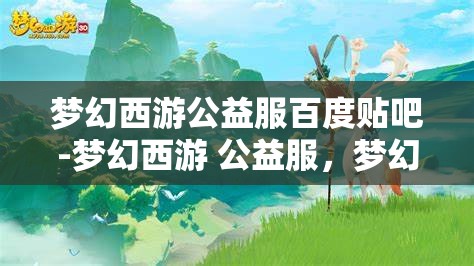 梦幻西游公益服百度贴吧-梦幻西游 公益服，梦幻西游公益服，百度贴吧的热门话题与玩家乐园