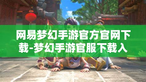 网易梦幻手游官方官网下载-梦幻手游官服下载入口，网易梦幻手游官方网站下载指南，官服入口全攻略