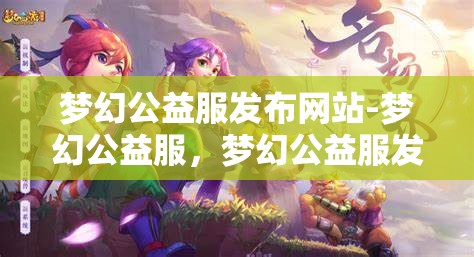 梦幻公益服发布网站-梦幻公益服，梦幻公益服发布网站，打造梦幻般的公益游戏体验