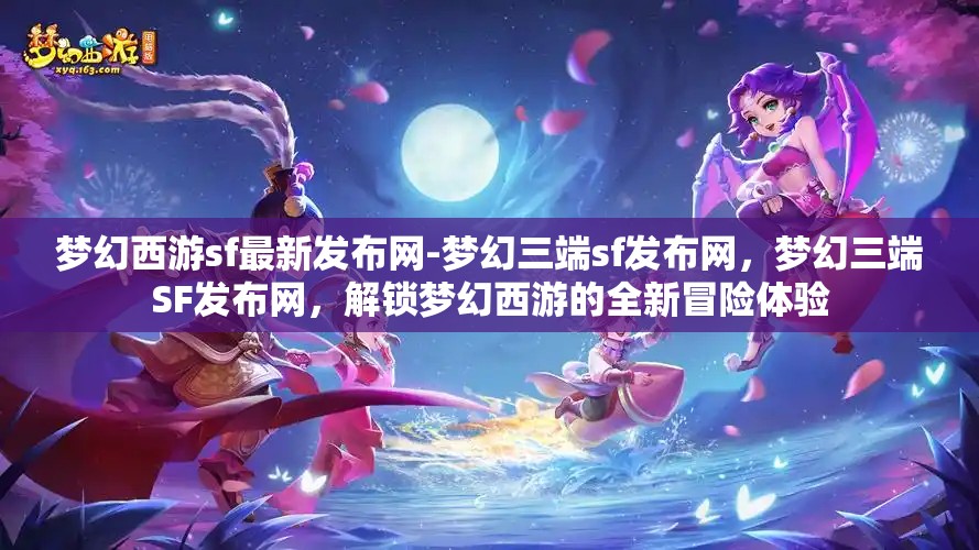梦幻西游sf最新发布网-梦幻三端sf发布网，梦幻三端SF发布网，解锁梦幻西游的全新冒险体验