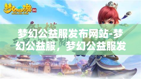 梦幻公益服发布网站-梦幻公益服，梦幻公益服发布网站，打造梦幻般的公益游戏体验