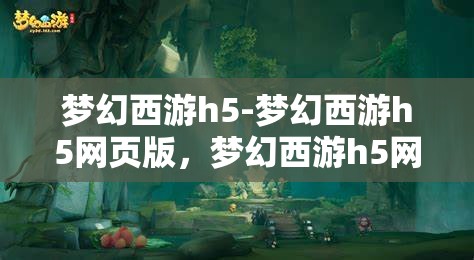 梦幻西游h5-梦幻西游h5网页版，梦幻西游h5网页版，重温经典，再启冒险之旅