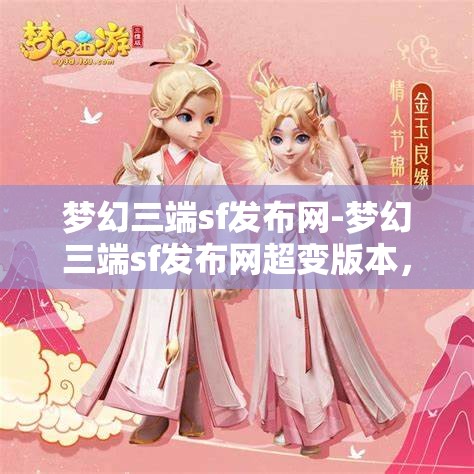 梦幻三端sf发布网-梦幻三端sf发布网超变版本，梦幻三端SF超变版本发布，打造极致游戏体验