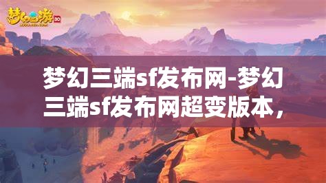 梦幻三端sf发布网-梦幻三端sf发布网超变版本，梦幻三端SF超变版本发布，打造极致游戏体验
