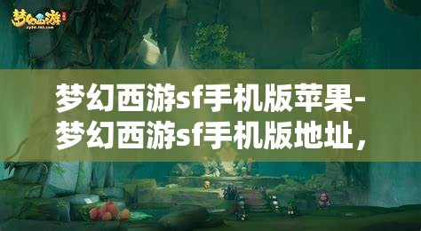 梦幻西游sf手机版苹果-梦幻西游sf手机版地址，梦幻西游SF手机版，苹果用户的专属游戏体验