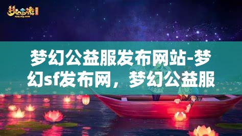 梦幻公益服发布网站-梦幻sf发布网，梦幻公益服发布网，探索梦幻SF的无限可能