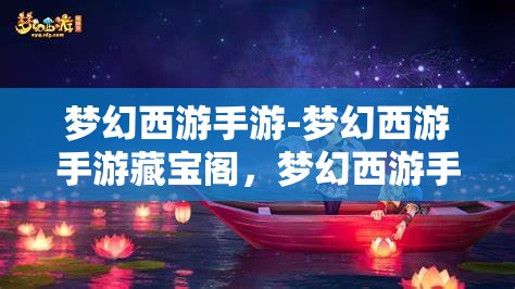 梦幻西游手游-梦幻西游手游藏宝阁，梦幻西游手游藏宝阁，探寻神秘宝藏的奇妙之旅