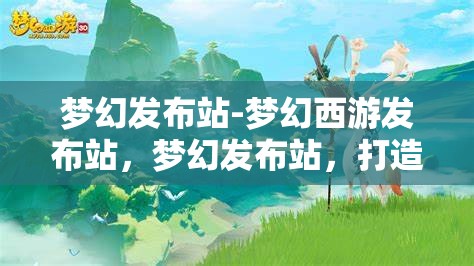 梦幻发布站-梦幻西游发布站，梦幻发布站，打造梦幻西游玩家的专属发布平台