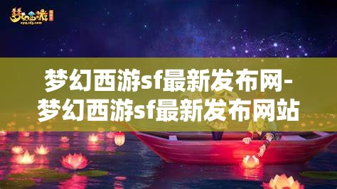 梦幻西游sf最新发布网-梦幻西游sf最新发布网站，梦幻西游SF最新发布网站，解锁游戏新体验