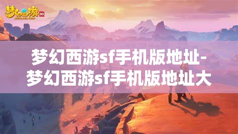 梦幻西游sf手机版地址-梦幻西游sf手机版地址大全，梦幻西游SF手机版地址大全，解锁游戏新体验
