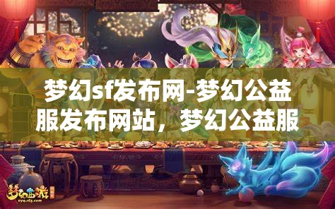 梦幻sf发布网-梦幻公益服发布网站，梦幻公益服发布，探索梦幻SF的无限可能
