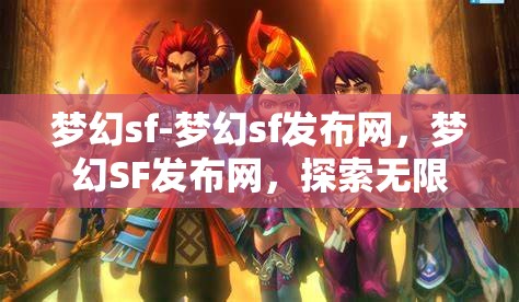 梦幻sf-梦幻sf发布网，梦幻SF发布网，探索无限可能的奇幻之旅