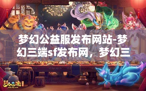 梦幻公益服发布网站-梦幻三端sf发布网，梦幻三端SF发布网，公益服发布新选择