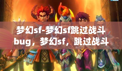 梦幻sf-梦幻sf跳过战斗bug，梦幻sf，跳过战斗bug的奇妙体验